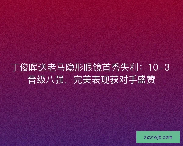 丁俊晖送老马隐形眼镜首秀失利：10-3 晋级八强，完美表现获对手盛赞