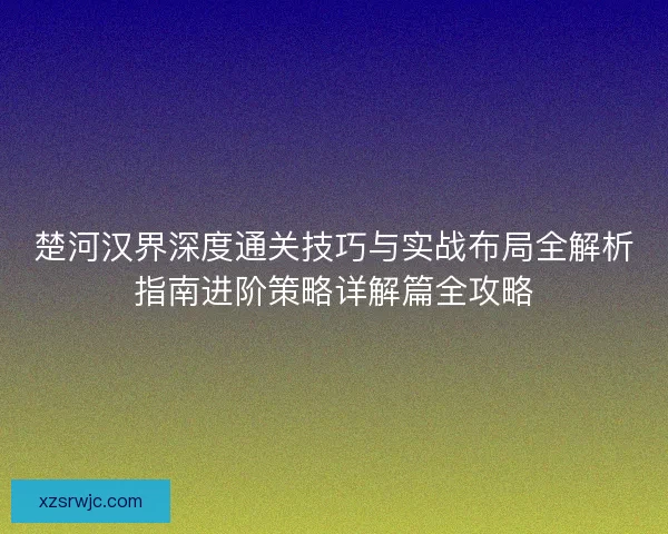 楚河汉界深度通关技巧与实战布局全解析指南进阶策略详解篇全攻略