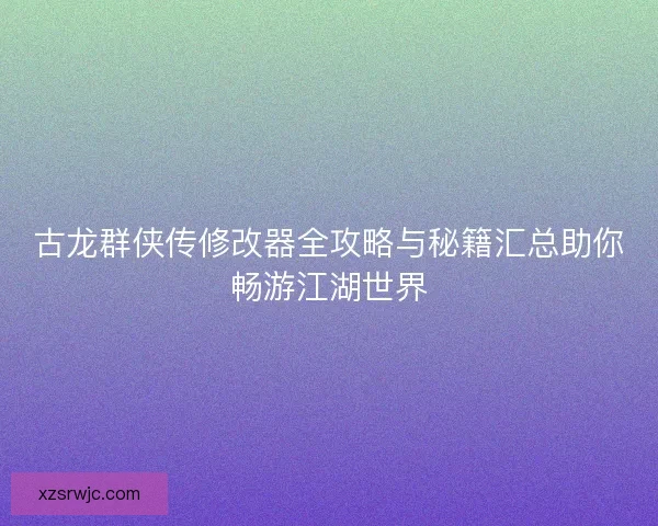 古龙群侠传修改器全攻略与秘籍汇总助你畅游江湖世界