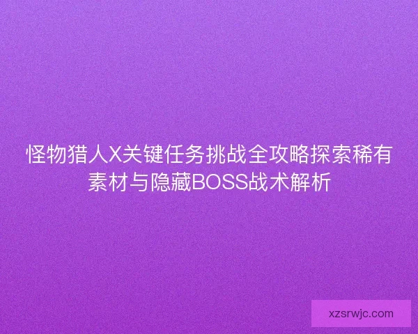 怪物猎人X关键任务挑战全攻略探索稀有素材与隐藏BOSS战术解析