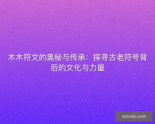 木木符文的奥秘与传承：探寻古老符号背后的文化与力量