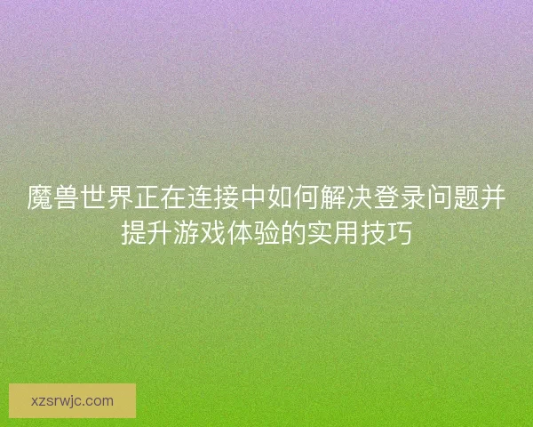 魔兽世界正在连接中如何解决登录问题并提升游戏体验的实用技巧
