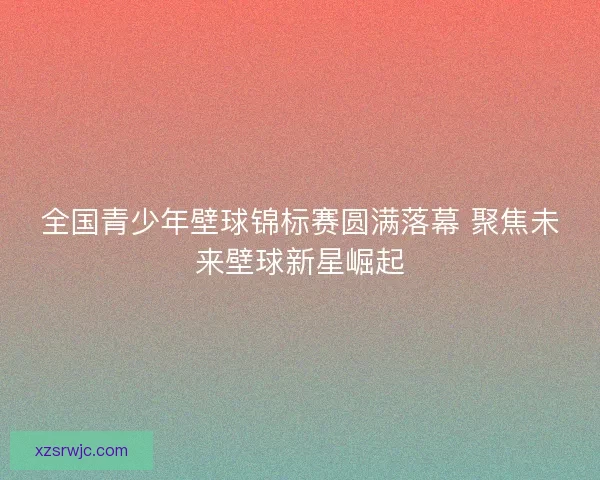 全国青少年壁球锦标赛圆满落幕 聚焦未来壁球新星崛起