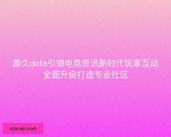 游久dota引领电竞资讯新时代玩家互动全面升级打造专业社区