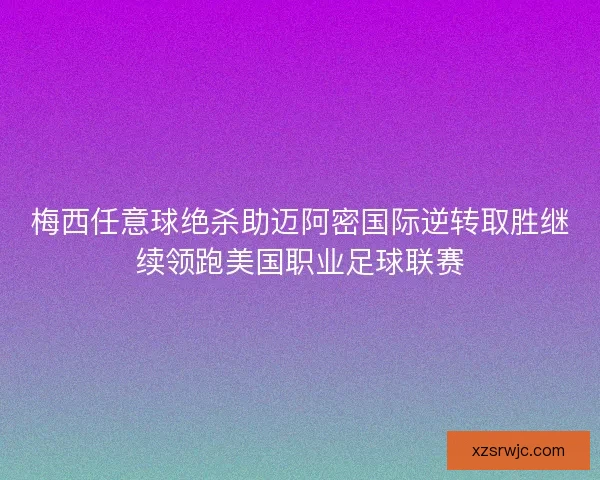梅西任意球绝杀助迈阿密国际逆转取胜继续领跑美国职业足球联赛