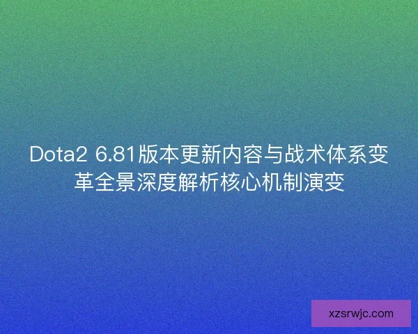 Dota2 6.81版本更新内容与战术体系变革全景深度解析核心机制演变