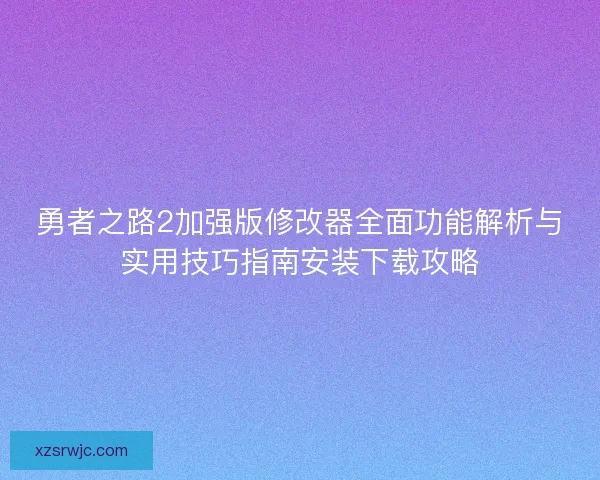 勇者之路2加强版修改器全面功能解析与实用技巧指南安装下载攻略