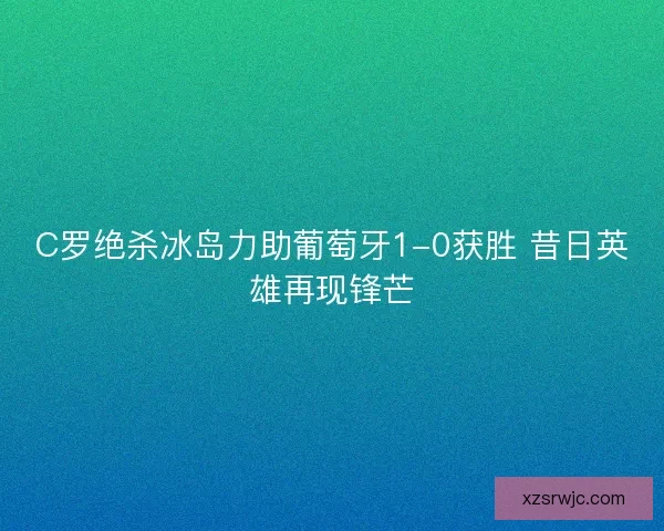 C罗绝杀冰岛力助葡萄牙1-0获胜 昔日英雄再现锋芒