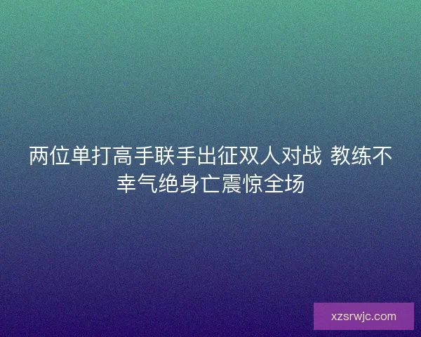 两位单打高手联手出征双人对战 教练不幸气绝身亡震惊全场
