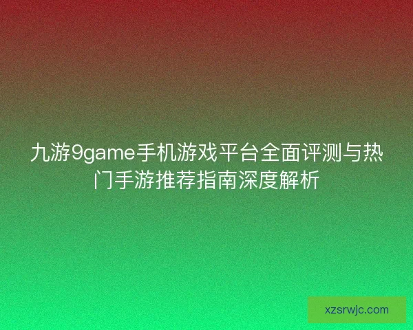 九游9game手机游戏平台全面评测与热门手游推荐指南深度解析