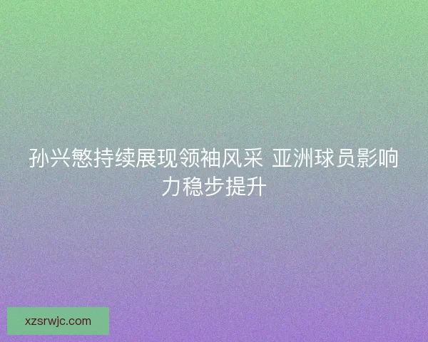 孙兴慜持续展现领袖风采 亚洲球员影响力稳步提升
