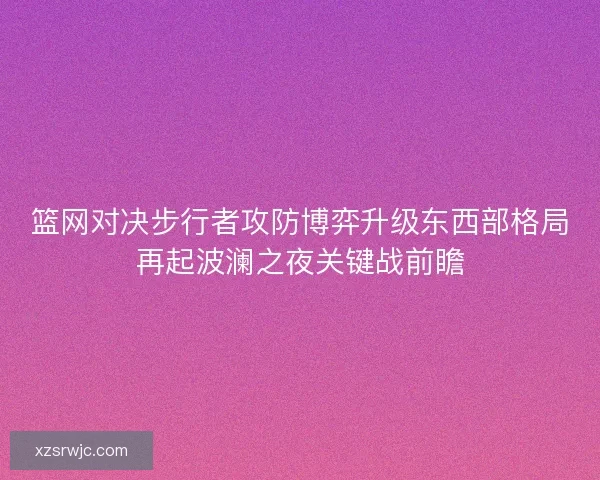 篮网对决步行者攻防博弈升级东西部格局再起波澜之夜关键战前瞻