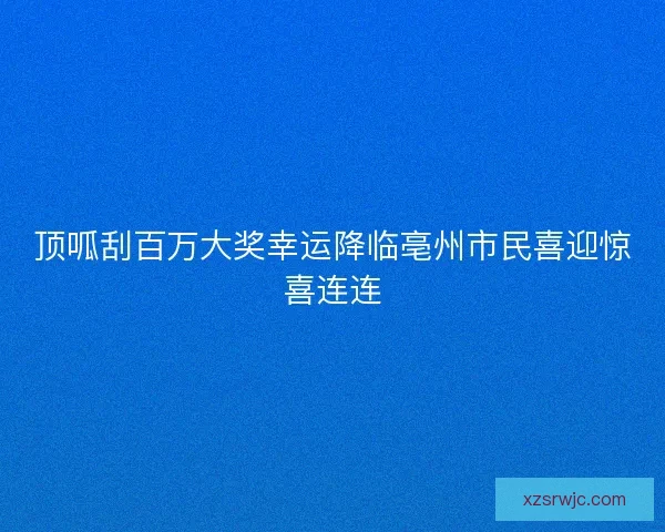 顶呱刮百万大奖幸运降临亳州市民喜迎惊喜连连