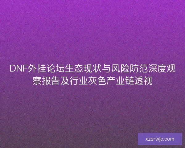 DNF外挂论坛生态现状与风险防范深度观察报告及行业灰色产业链透视