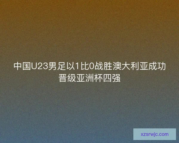 中国U23男足以1比0战胜澳大利亚成功晋级亚洲杯四强