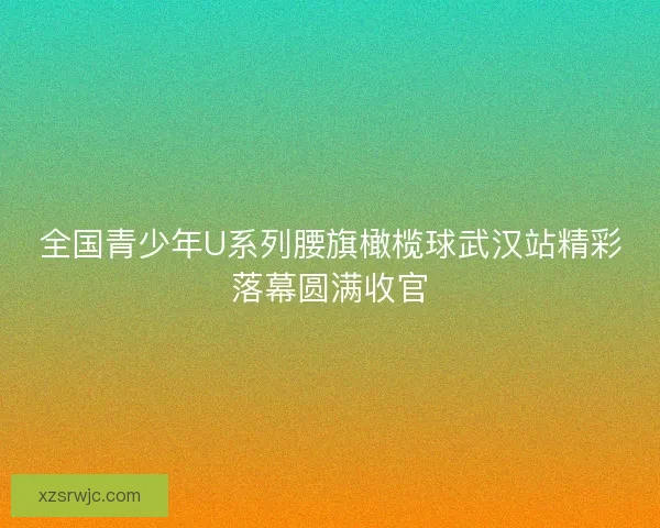 全国青少年U系列腰旗橄榄球武汉站精彩落幕圆满收官