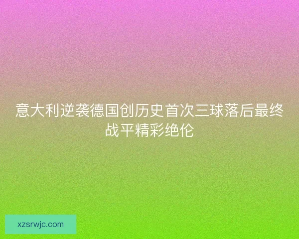意大利逆袭德国创历史首次三球落后最终战平精彩绝伦
