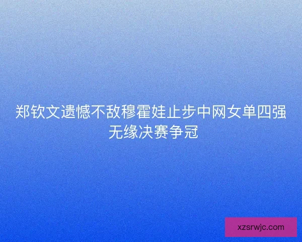 郑钦文遗憾不敌穆霍娃止步中网女单四强 无缘决赛争冠