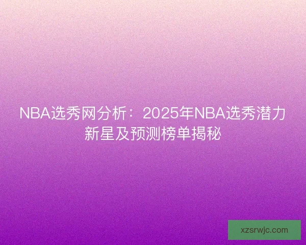 NBA选秀网分析：2025年NBA选秀潜力新星及预测榜单揭秘