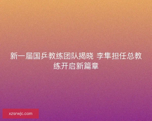 新一届国乒教练团队揭晓 李隼担任总教练开启新篇章