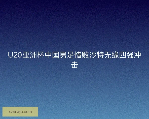 U20亚洲杯中国男足惜败沙特无缘四强冲击