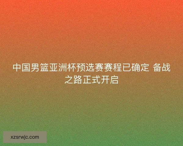 中国男篮亚洲杯预选赛赛程已确定 备战之路正式开启