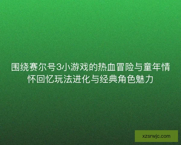 围绕赛尔号3小游戏的热血冒险与童年情怀回忆玩法进化与经典角色魅力