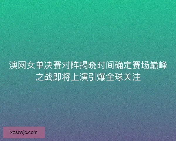 澳网女单决赛对阵揭晓时间确定赛场巅峰之战即将上演引爆全球关注
