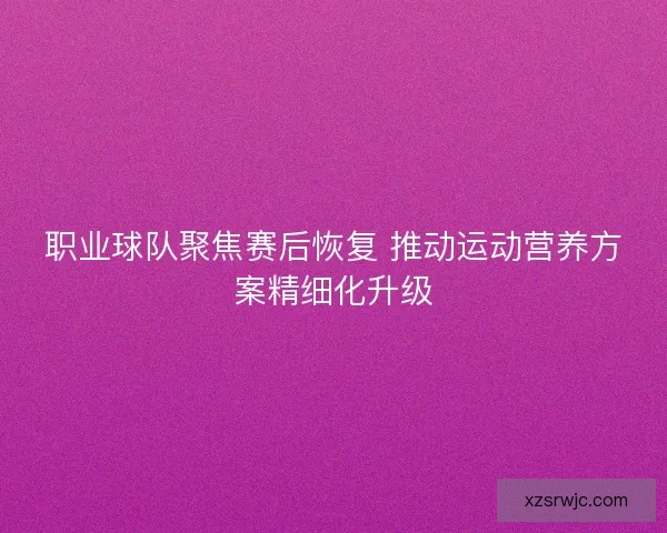 职业球队聚焦赛后恢复 推动运动营养方案精细化升级