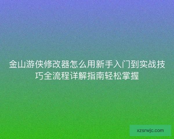 金山游侠修改器怎么用新手入门到实战技巧全流程详解指南轻松掌握