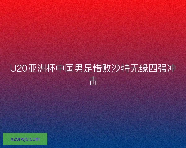 U20亚洲杯中国男足惜败沙特无缘四强冲击