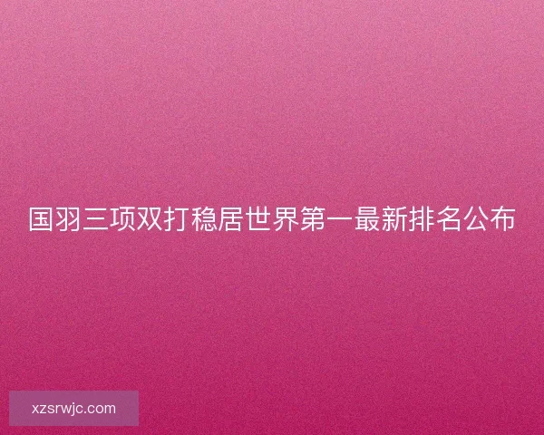 国羽三项双打稳居世界第一最新排名公布