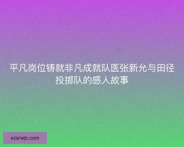 平凡岗位铸就非凡成就队医张新允与田径投掷队的感人故事