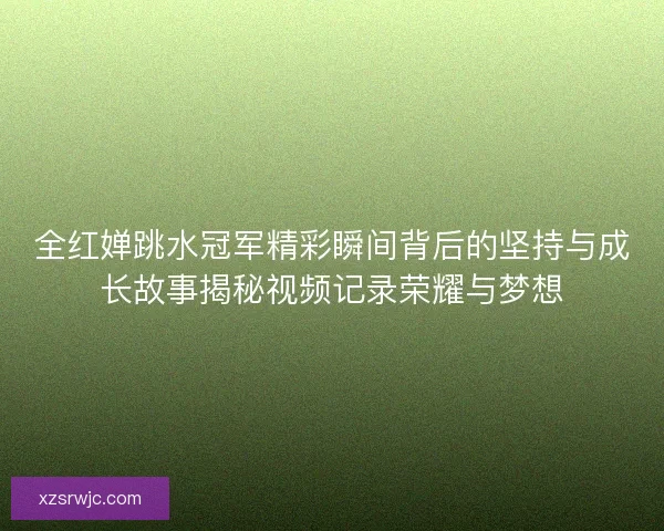 全红婵跳水冠军精彩瞬间背后的坚持与成长故事揭秘视频记录荣耀与梦想