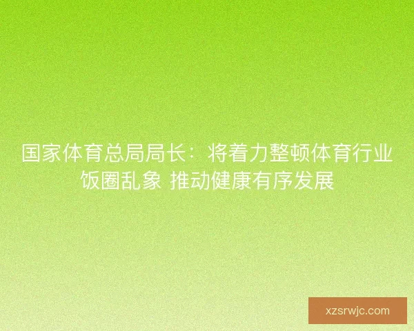 国家体育总局局长：将着力整顿体育行业饭圈乱象 推动健康有序发展