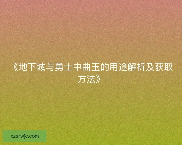 《地下城与勇士中曲玉的用途解析及获取方法》