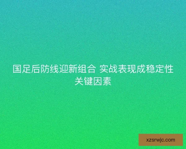 国足后防线迎新组合 实战表现成稳定性关键因素