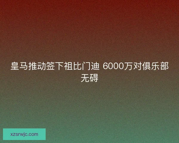 皇马推动签下祖比门迪 6000万对俱乐部无碍